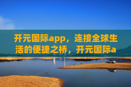 开元国际app，连接全球生活的便捷之桥，开元国际app，连接全球生活的便捷之桥