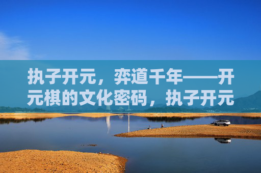 执子开元，弈道千年——开元棋的文化密码，执子开元，弈道千年，开元棋的文化密码