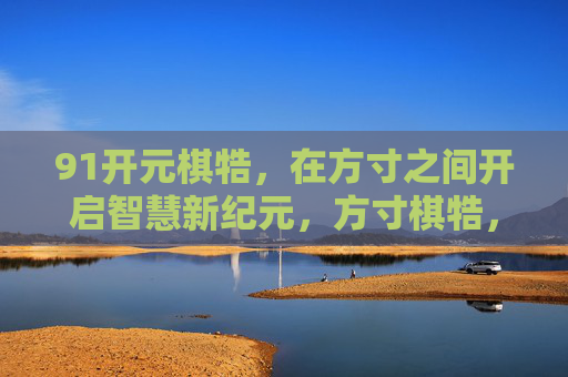 91开元棋牿，在方寸之间开启智慧新纪元，方寸棋牿，开启智慧新纪元