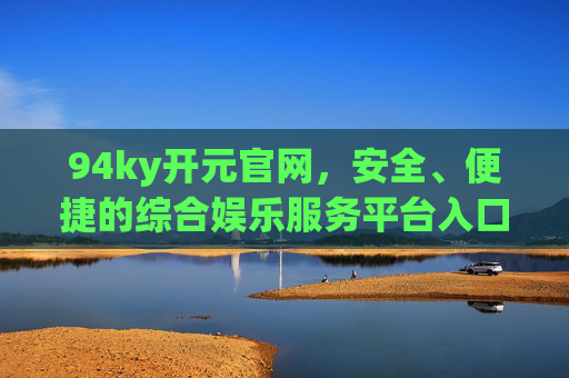 94ky开元官网，安全、便捷的综合娱乐服务平台入口，94ky开元官网，安全便捷的综合娱乐服务平台入口