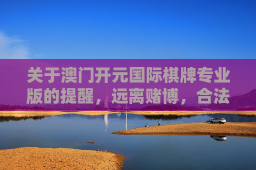 关于澳门开元国际棋牌专业版的提醒，远离赌博，合法娱乐，澳门开元国际棋牌专业版提醒，远离赌博，合法娱乐