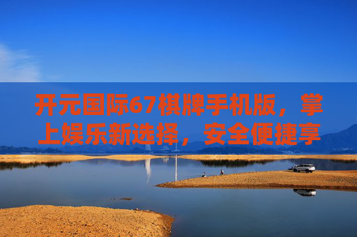 开元国际67棋牌手机版，掌上娱乐新选择，安全便捷享乐趣，开元国际67棋牌手机版，安全便捷的掌上娱乐新选择