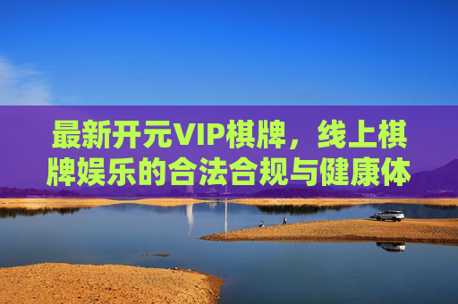 最新开元VIP棋牌，线上棋牌娱乐的合法合规与健康体验提示，最新开元VIP棋牌，合法合规与健康体验提示