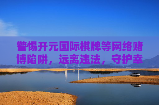 警惕开元国际棋牌等网络赌博陷阱，远离违法，守护幸福，警惕网络赌博陷阱，远离违法守护幸福