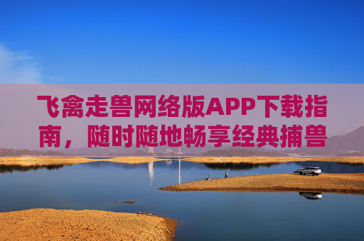 飞禽走兽网络版APP下载指南，随时随地畅享经典捕兽乐趣，飞禽走兽网络版APP下载指南，随时随地畅享经典捕兽乐趣