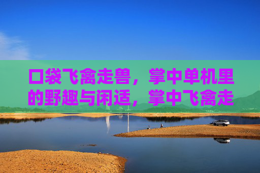 口袋飞禽走兽，掌中单机里的野趣与闲适，掌中飞禽走兽，单机里的野趣闲适