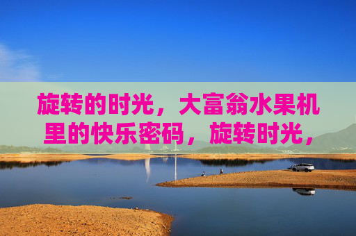 旋转的时光,大富翁水果机里的快乐密码,旋转时光,水果机里的快乐密码 旋转的时光,大富翁水果机里的快乐密码,旋转时光,水果机里的快乐密码