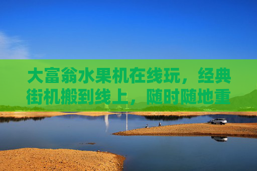 大富翁水果机在线玩,经典街机搬到线上,随时随地重温金币雨的快乐,经典大富翁水果机在线玩,随时随地,重温金币雨快乐 大富翁水果机在线玩,经典街机搬到线上,随时随地重温金币雨的快乐,经典大富翁水果机在线玩,随时随地,重温金币雨快乐