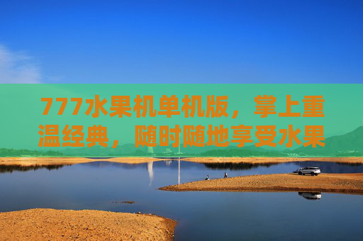 777水果机单机版,掌上重温经典,随时随地享受水果乐趣,777水果机单机版 掌上重温经典随时随地享水果乐趣 777水果机单机版,掌上重温经典,随时随地享受水果乐趣,777水果机单机版 掌上重温经典随时随地享水果乐趣