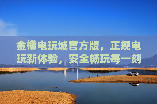 金樽电玩城官方版，正规电玩新体验，安全畅玩每一刻，金樽电玩城官方版，正规安全，畅玩新体验