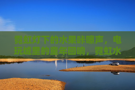 霓虹灯下的水果咔嚓声，电玩城里的童年回响，霓虹水果咔嚓声，童年电玩回响