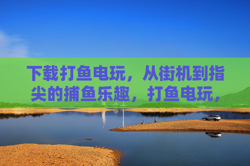 下载打鱼电玩，从街机到指尖的捕鱼乐趣，打鱼电玩，从街机到指尖的捕鱼乐趣