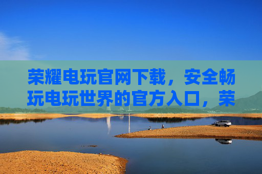 荣耀电玩官网下载，安全畅玩电玩世界的官方入口，荣耀电玩官网下载，安全畅玩电玩世界的官方入口