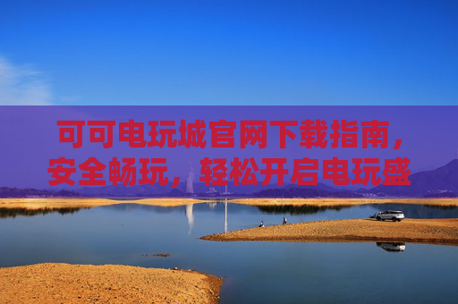 可可电玩城官网下载指南，安全畅玩，轻松开启电玩盛宴，可可电玩城官网下载，安全畅玩，开启电玩盛宴
