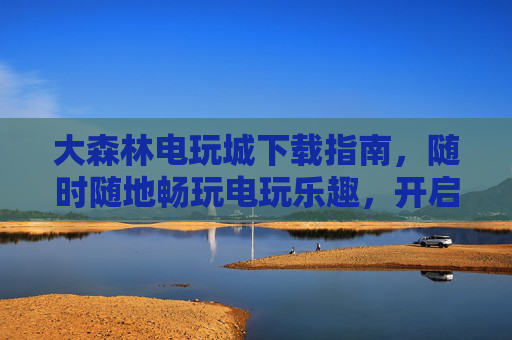 大森林电玩城下载指南,随时随地畅玩电玩乐趣,开启你的指尖狂欢!大森林电玩城下载指南,随时随地指尖狂欢 大森林电玩城下载指南,随时随地畅玩电玩乐趣,开启你的指尖狂欢!大森林电玩城下载指南,随时随地指尖狂欢