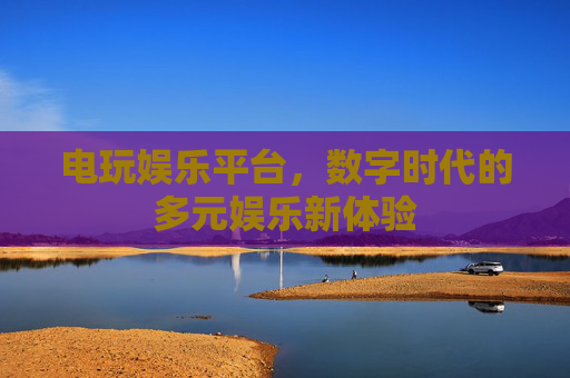 电玩娱乐平台，数字时代的多元娱乐新体验