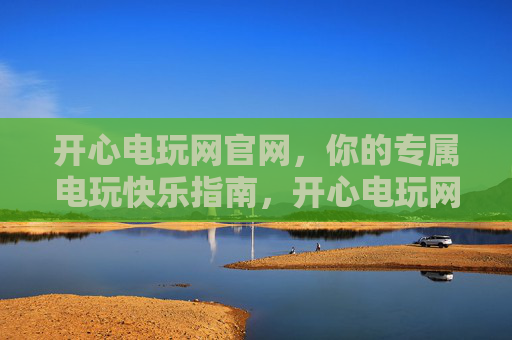 开心电玩网官网，你的专属电玩快乐指南，开心电玩网官网，你的专属电玩快乐指南