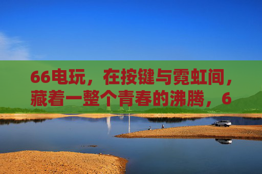66电玩，在按键与霓虹间，藏着一整个青春的沸腾，66电玩，按键霓虹间，青春沸腾