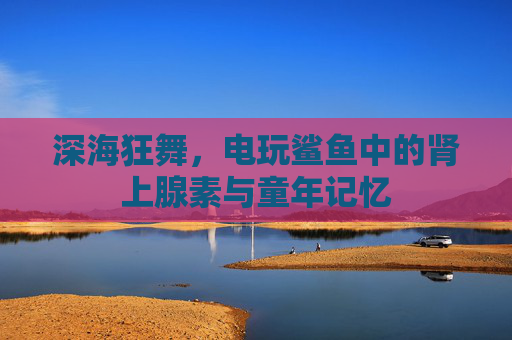 深海狂舞，电玩鲨鱼中的肾上腺素与童年记忆