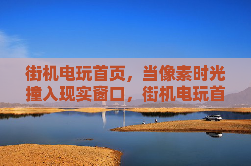 街机电玩首页，当像素时光撞入现实窗口，街机电玩首页，像素时光撞入现实窗口