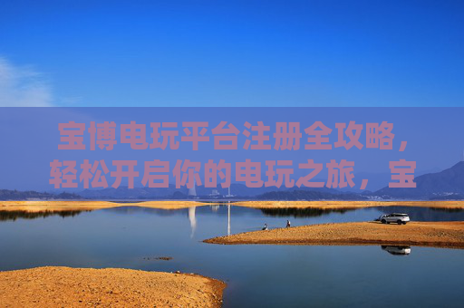宝博电玩平台注册全攻略，轻松开启你的电玩之旅，宝博电玩平台注册全攻略，轻松开启电玩之旅