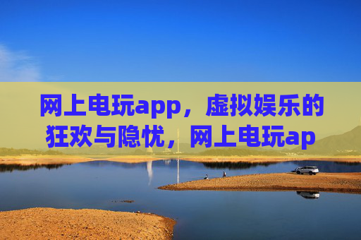 网上电玩app，虚拟娱乐的狂欢与隐忧，网上电玩app，虚拟娱乐的狂欢与隐忧