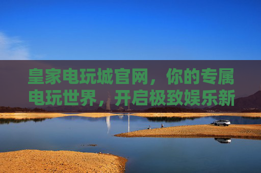 皇家电玩城官网，你的专属电玩世界，开启极致娱乐新体验，皇家电玩城官网，专属电玩世界，极致娱乐新体验