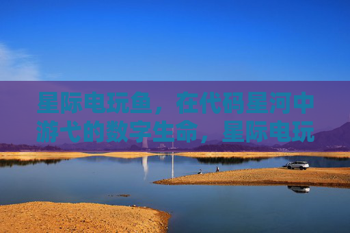 星际电玩鱼，在代码星河中游弋的数字生命，星际电玩鱼，代码星河游弋的数字生命