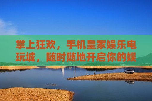 掌上狂欢，手机皇家娱乐电玩城，随时随地开启你的娱乐盛宴，掌上皇家电玩城，随时随地狂欢盛宴