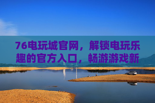 76电玩城官网，解锁电玩乐趣的官方入口，畅游游戏新世界，76电玩城官网，解锁电玩乐趣，畅游游戏新世界