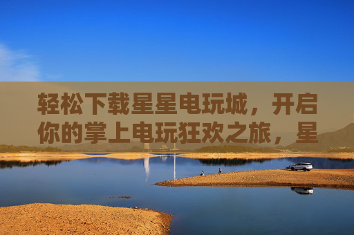 轻松下载星星电玩城，开启你的掌上电玩狂欢之旅，星星电玩城，轻松下载，掌上狂欢之旅