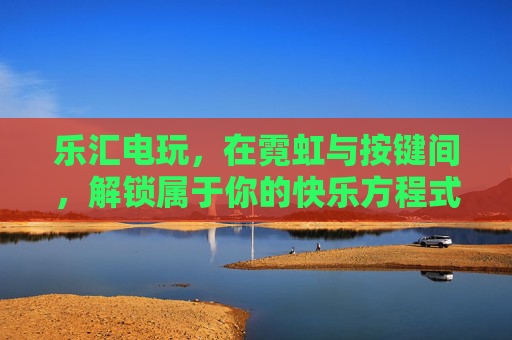 乐汇电玩，在霓虹与按键间，解锁属于你的快乐方程式，乐汇电玩，霓虹按键间的快乐方程式