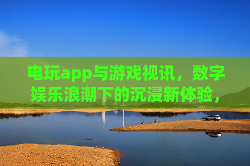 电玩app与游戏视讯,数字娱乐浪潮下的沉浸新体验,数字娱乐浪潮,电玩视讯的沉浸新体验 电玩app与游戏视讯,数字娱乐浪潮下的沉浸新体验,数字娱乐浪潮,电玩视讯的沉浸新体验