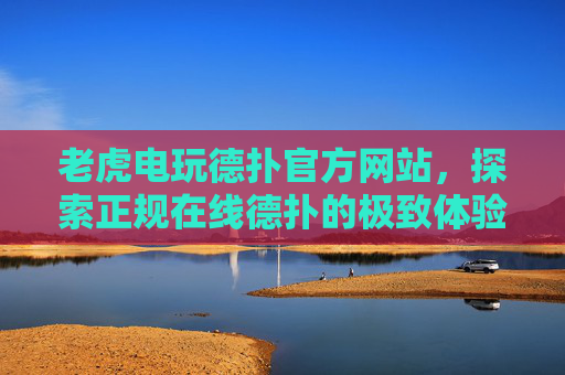 老虎电玩德扑官方网站,探索正规在线德扑的极致体验,老虎电玩德扑官网,探索正规在线德扑的极致体验 老虎电玩德扑官方网站,探索正规在线德扑的极致体验,老虎电玩德扑官网,探索正规在线德扑的极致体验