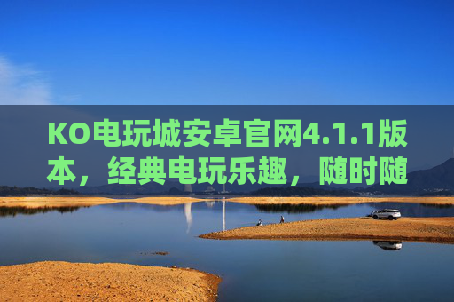 KO电玩城安卓官网4.1.1版本，经典电玩乐趣，随时随地畅玩，KO电玩城安卓4.1.1，经典电玩，随时随地畅玩