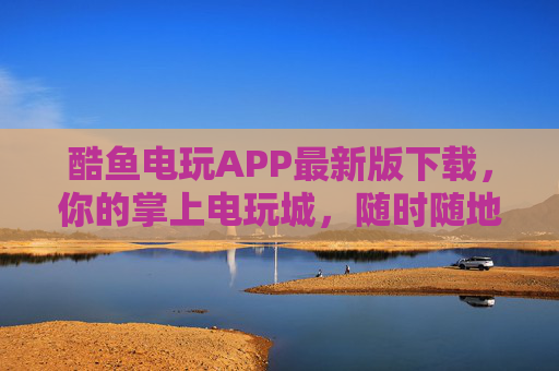 酷鱼电玩APP最新版下载，你的掌上电玩城，随时随地畅享游戏乐趣！酷鱼电玩APP最新版下载，掌上电玩城，畅享随时随地游戏乐趣