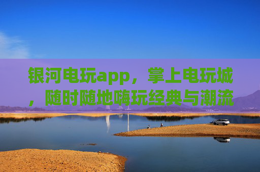 银河电玩app,掌上电玩城,随时随地嗨玩经典与潮流,银河电玩app,掌上电玩城,随时随地嗨玩经典与潮流 银河电玩app,掌上电玩城,随时随地嗨玩经典与潮流,银河电玩app,掌上电玩城,随时随地嗨玩经典与潮流