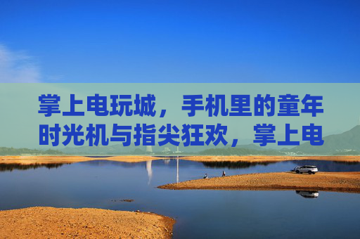 掌上电玩城,手机里的童年时光机与指尖狂欢,掌上电玩城,指尖狂欢的童年时光机 掌上电玩城,手机里的童年时光机与指尖狂欢,掌上电玩城,指尖狂欢的童年时光机