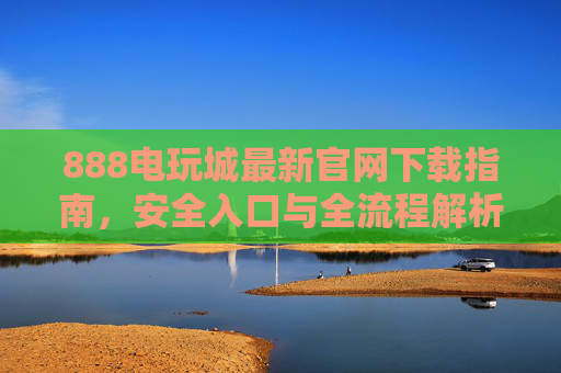 888电玩城最新官网下载指南,安全入口与全流程解析,888电玩城最新官网下载,安全入口与全流程解析 888电玩城最新官网下载指南,安全入口与全流程解析,888电玩城最新官网下载,安全入口与全流程解析