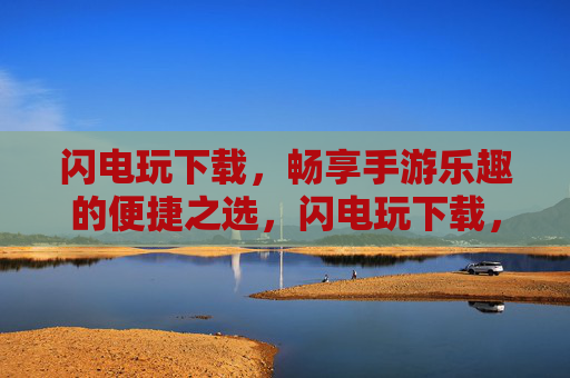 闪电玩下载，畅享手游乐趣的便捷之选，闪电玩下载，畅享手游乐趣的便捷之选