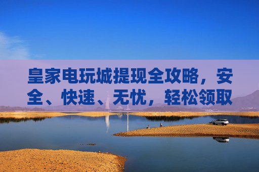 皇家电玩城提现全攻略，安全、快速、无忧，轻松领取你的游戏奖励！皇家电玩城提现全攻略，安全无忧速领游戏奖励
