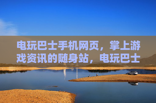 电玩巴士手机网页，掌上游戏资讯的随身站，电玩巴士掌上游戏资讯随身站