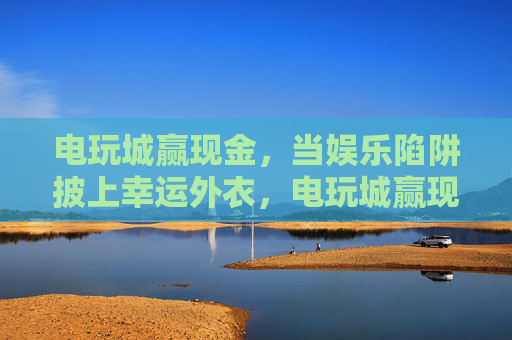 电玩城赢现金，当娱乐陷阱披上幸运外衣，电玩城赢现金，幸运外衣下的娱乐陷阱