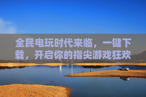 全民电玩时代来临，一键下载，开启你的指尖游戏狂欢，指尖狂欢，全民电玩时代一键开启