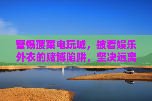 警惕菠菜电玩城，披着娱乐外衣的赌博陷阱，坚决远离！披着娱乐外衣的赌博陷阱，警惕菠菜电玩城，坚决远离！