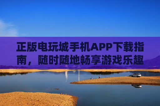 正版电玩城手机APP下载指南，随时随地畅享游戏乐趣，正版电玩城手机APP下载指南，随时随地畅享游戏乐趣