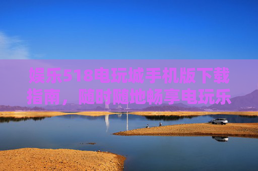 娱乐518电玩城手机版下载指南，随时随地畅享电玩乐趣，娱乐518电玩城手机版下载指南，随时随地畅享电玩乐趣