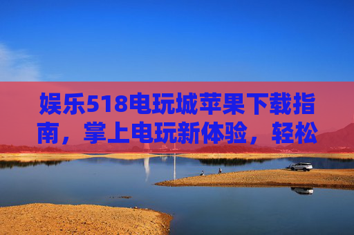 娱乐518电玩城苹果下载指南，掌上电玩新体验，轻松畅玩不迷路，娱乐518电玩城苹果下载，掌上畅玩新体验
