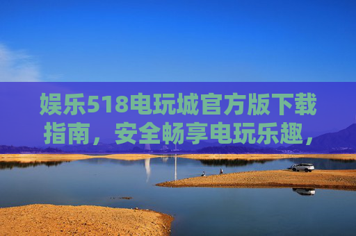 娱乐518电玩城官方版下载指南，安全畅享电玩乐趣，拒绝山寨陷阱，娱乐518电玩城官方版下载指南，安全畅玩，拒绝山寨陷阱