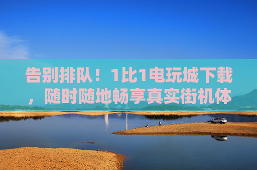 告别排队！1比1电玩城下载，随时随地畅享真实街机体验，告别排队！1比1电玩城下载，随时随地畅享真实街机